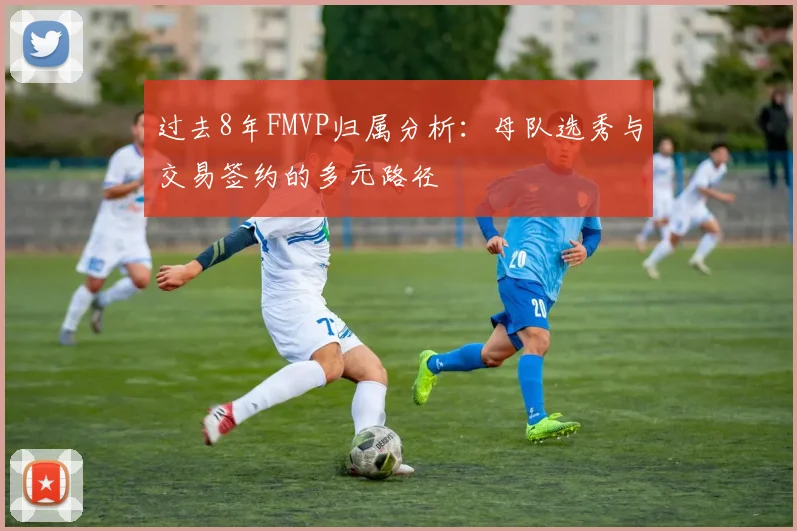 过去8年FMVP归属分析：母队选秀与交易签约的多元路径