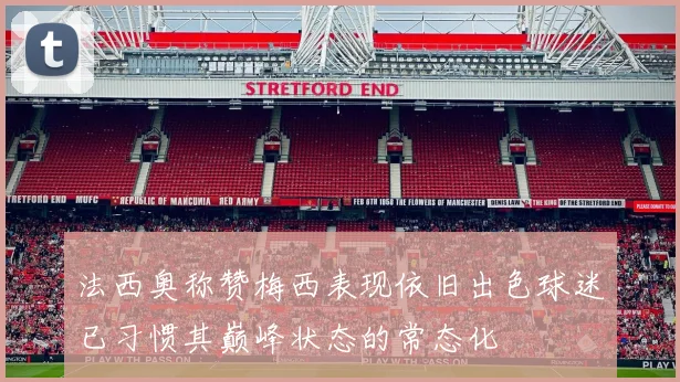 法西奥称赞梅西表现依旧出色球迷已习惯其巅峰状态的常态化