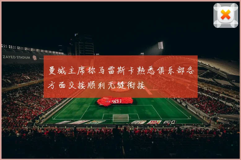 曼城主席称马雷斯卡熟悉俱乐部各方面交接顺利无缝衔接