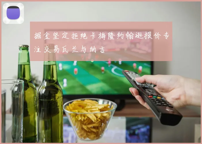 掘金坚定拒绝卡梅隆约翰逊报价专注交易瓦兰与纳吉