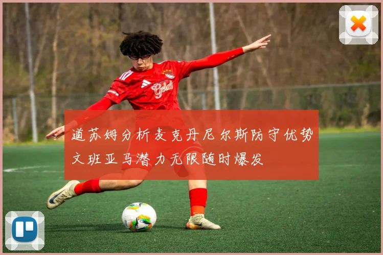 道苏姆分析麦克丹尼尔斯防守优势文班亚马潜力无限随时爆发