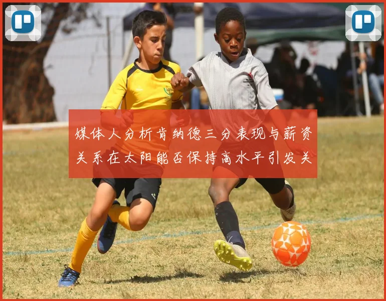 媒体人分析肯纳德三分表现与薪资关系在太阳能否保持高水平引发关注
