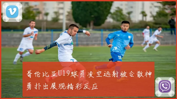 哥伦比亚U19球员凌空远射被合散神勇扑出展现精彩反应