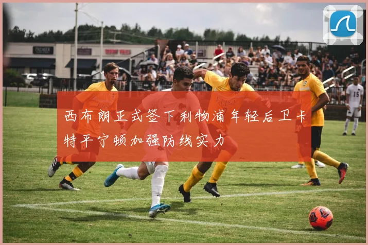 西布朗正式签下利物浦年轻后卫卡特平宁顿加强防线实力