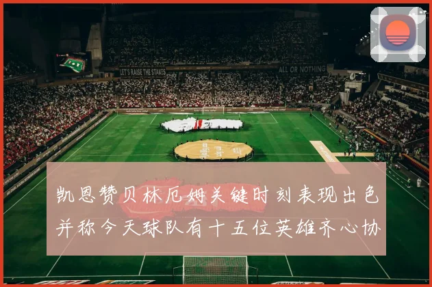 凯恩赞贝林厄姆关键时刻表现出色并称今天球队有十五位英雄齐心协力
