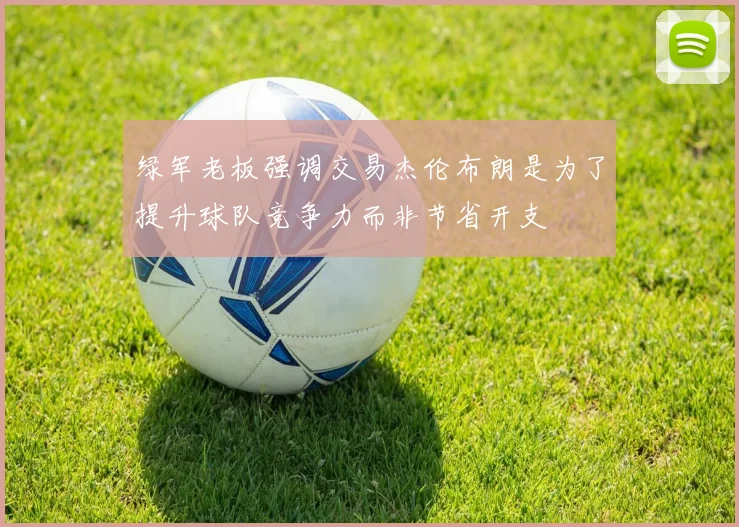 绿军老板强调交易杰伦布朗是为了提升球队竞争力而非节省开支