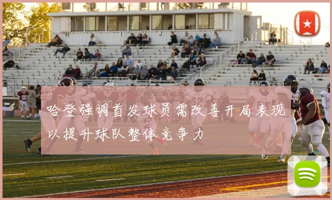 哈登强调首发球员需改善开局表现以提升球队整体竞争力