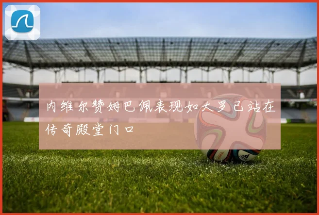 内维尔赞姆巴佩表现如大罗已站在传奇殿堂门口