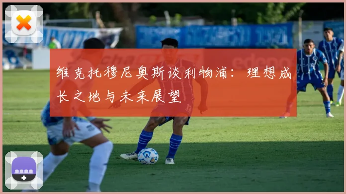 维克托穆尼奥斯谈利物浦：理想成长之地与未来展望