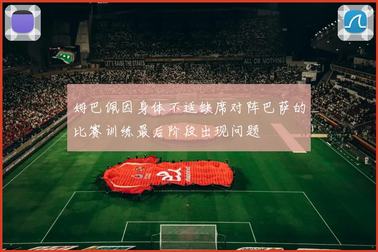 姆巴佩因身体不适缺席对阵巴萨的比赛训练最后阶段出现问题