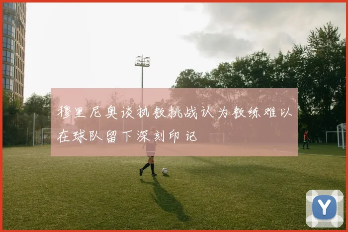 穆里尼奥谈执教挑战认为教练难以在球队留下深刻印记