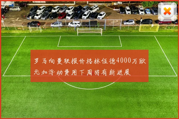 罗马向曼联报价格林伍德4000万欧元加浮动费用下周将有新进展