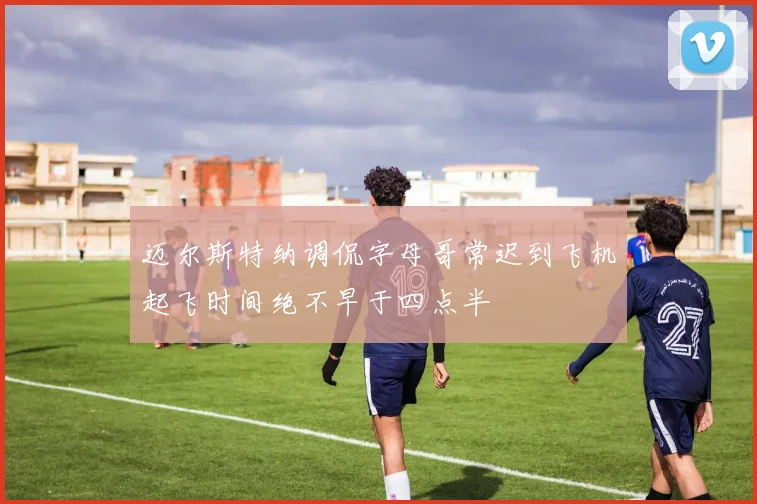 迈尔斯特纳调侃字母哥常迟到飞机起飞时间绝不早于四点半