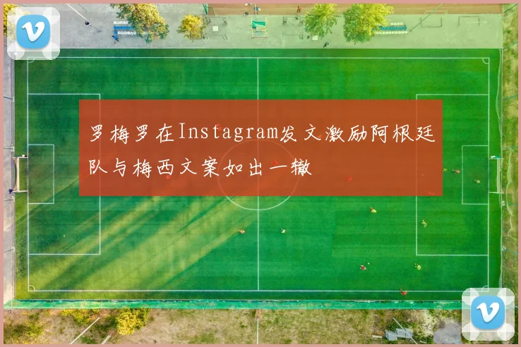 罗梅罗在Instagram发文激励阿根廷队与梅西文案如出一辙