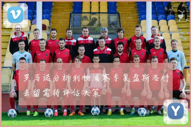 罗马诺分析利物浦赛季复盘斯洛特去留需待评估决策