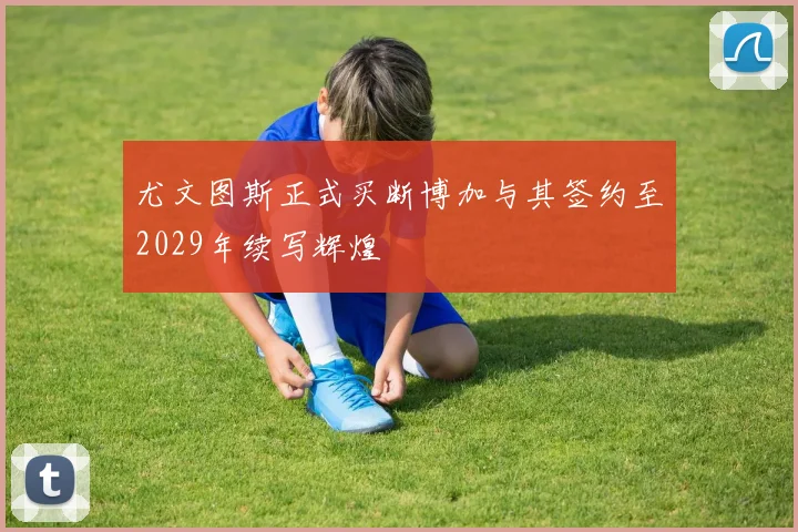 尤文图斯正式买断博加与其签约至2029年续写辉煌