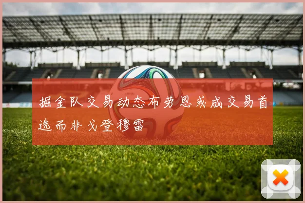 掘金队交易动态布劳恩或成交易首选而非戈登穆雷