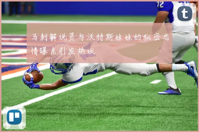 马刺解说员与沃特斯妹妹的秘密恋情曝光引发热议