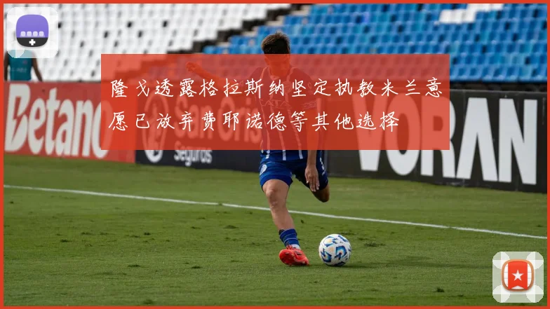 隆戈透露格拉斯纳坚定执教米兰意愿已放弃费耶诺德等其他选择
